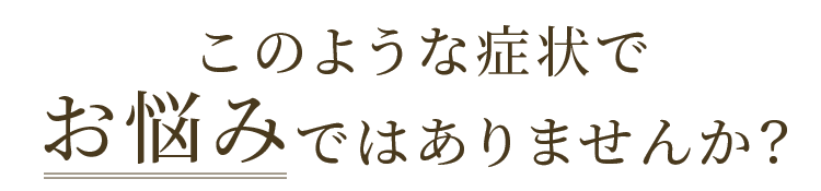 こんな症状でお悩みではありませんか